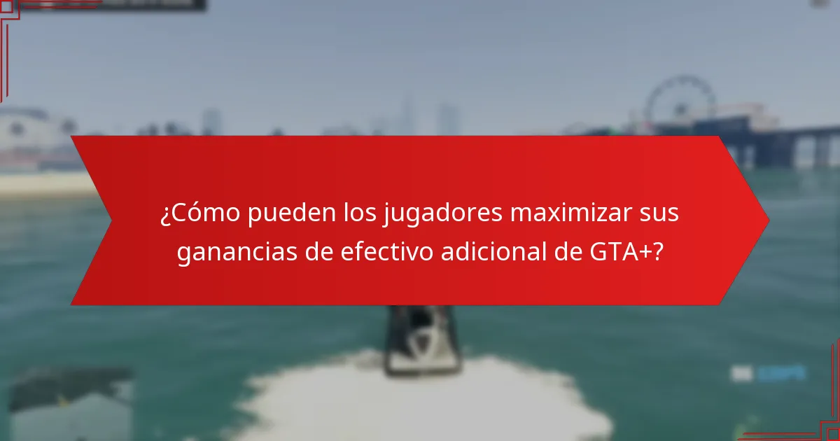 ¿Cómo pueden los jugadores maximizar sus ganancias de efectivo adicional de GTA+?